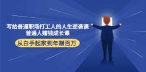写给普通职场打工人的人生逆袭课:普通人赚钱成长课 从白手起家到年赚百万-课程网