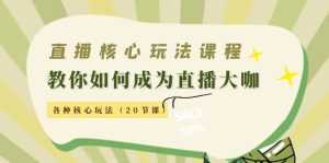 直播核心玩法:教你如何成为直播大咖,各种核心玩法(20节课)-课程网