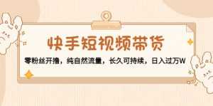 快手短视频带货:零粉丝开撸,纯自然流量,长久可持续,日入过万W-课程网