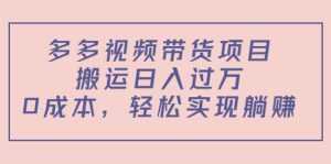多多视频带货项目,搬运日入过万,0成本,轻松实现躺赚(教程+软件)-课程网