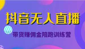 抖音无人直播带货赚佣金陪跑训练营(价值6980元)-课程网