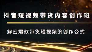 抖音短视频带货内容创作班,解密爆款带货短视频的创作公式-课程网