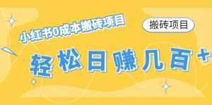 【搬砖项目】小红书0成本搬砖项目，轻松日赚几百+-课程网