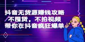 抖音无货源赚钱攻略,不囤货,不拍视频,带你在抖音疯狂爆单-课程网