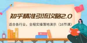 知乎精准引流攻略2.0,适合各行业,全程实操落地演示(16节课)-课程网
