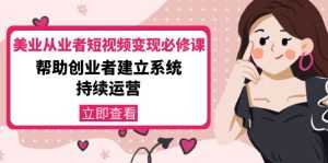 美业从业者短视频变现必修课:帮助创业者建立系统持续运营-价值3990元-课程网
