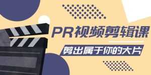 PR视频剪辑课：各种剪辑与视频特效玩法，剪出属于你的大片-课程网